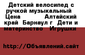 Детский велосипед с ручкой музыкальный › Цена ­ 1 300 - Алтайский край, Барнаул г. Дети и материнство » Игрушки   